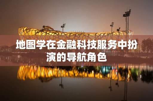 地图学在金融科技服务中扮演的导航角色