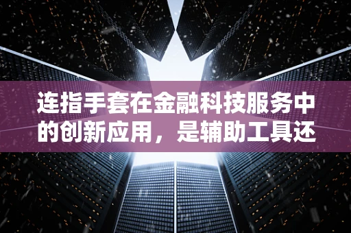 连指手套在金融科技服务中的创新应用，是辅助工具还是安全防线？