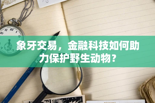 象牙交易，金融科技如何助力保护野生动物？