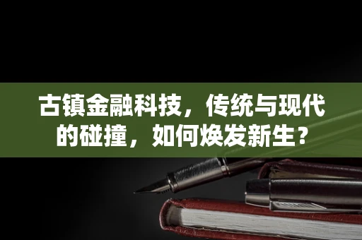 古镇金融科技，传统与现代的碰撞，如何焕发新生？