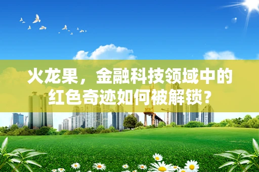 火龙果，金融科技领域中的红色奇迹如何被解锁？