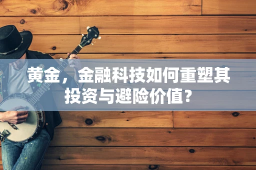 黄金，金融科技如何重塑其投资与避险价值？
