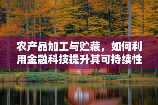 农产品加工与贮藏，如何利用金融科技提升其可持续性与效率？