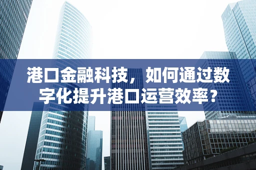 港口金融科技，如何通过数字化提升港口运营效率？
