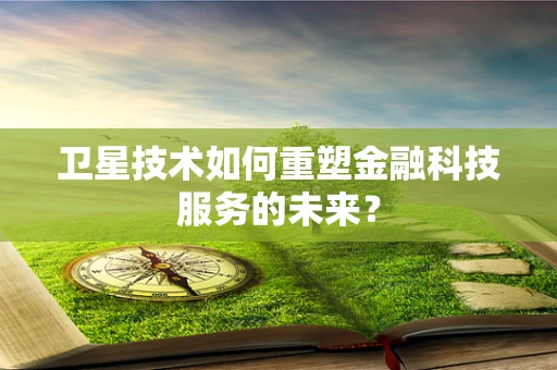 卫星技术如何重塑金融科技服务的未来？