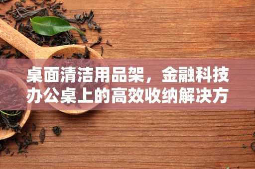 桌面清洁用品架，金融科技办公桌上的高效收纳解决方案？