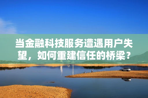 当金融科技服务遭遇用户失望，如何重建信任的桥梁？