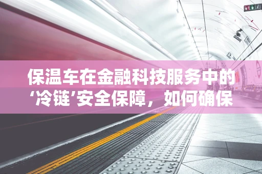 保温车在金融科技服务中的‘冷链’安全保障，如何确保资金流转的‘恒温’？