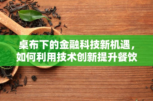 桌布下的金融科技新机遇，如何利用技术创新提升餐饮服务业的支付体验？