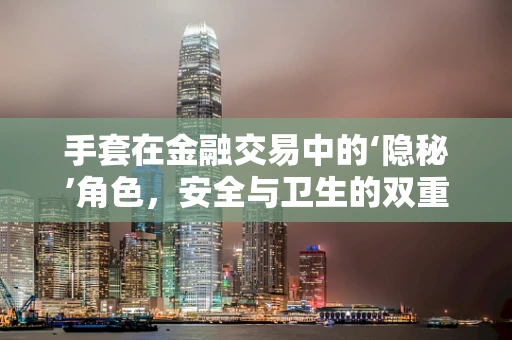 手套在金融交易中的‘隐秘’角色，安全与卫生的双重保障？