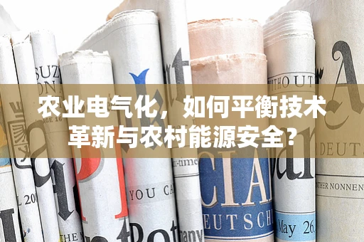 农业电气化，如何平衡技术革新与农村能源安全？
