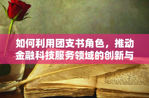 如何利用团支书角色，推动金融科技服务领域的创新与普及？