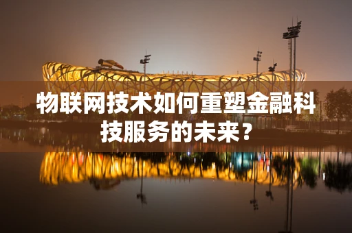 物联网技术如何重塑金融科技服务的未来？