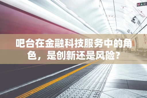 吧台在金融科技服务中的角色，是创新还是风险？