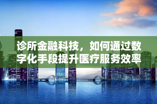 诊所金融科技，如何通过数字化手段提升医疗服务效率？