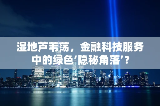湿地芦苇荡，金融科技服务中的绿色‘隐秘角落’？