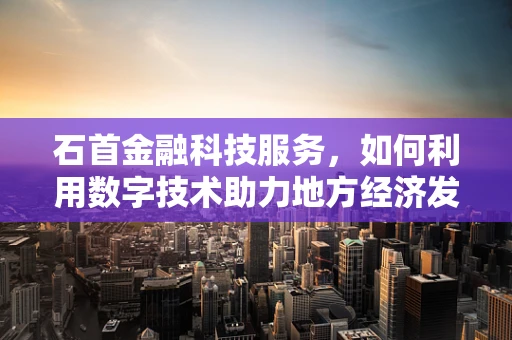石首金融科技服务，如何利用数字技术助力地方经济发展？