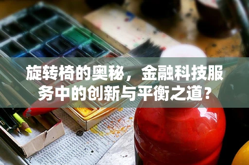 旋转椅的奥秘，金融科技服务中的创新与平衡之道？