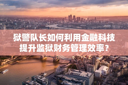 狱警队长如何利用金融科技提升监狱财务管理效率？