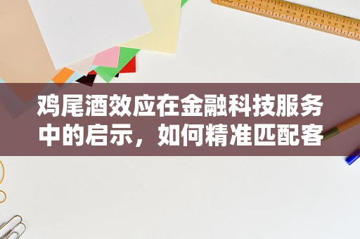 鸡尾酒效应在金融科技服务中的启示，如何精准匹配客户需求？