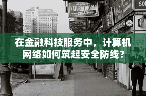 在金融科技服务中，计算机网络如何筑起安全防线？