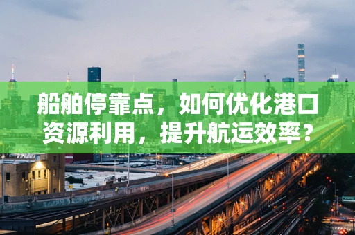 船舶停靠点，如何优化港口资源利用，提升航运效率？