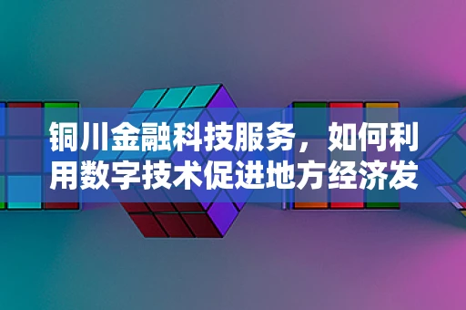 铜川金融科技服务，如何利用数字技术促进地方经济发展？