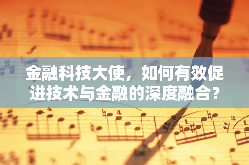 金融科技大使，如何有效促进技术与金融的深度融合？