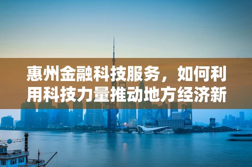 惠州金融科技服务，如何利用科技力量推动地方经济新增长？