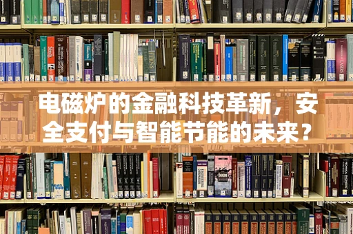 电磁炉的金融科技革新，安全支付与智能节能的未来？
