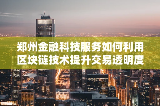 郑州金融科技服务如何利用区块链技术提升交易透明度与安全性？