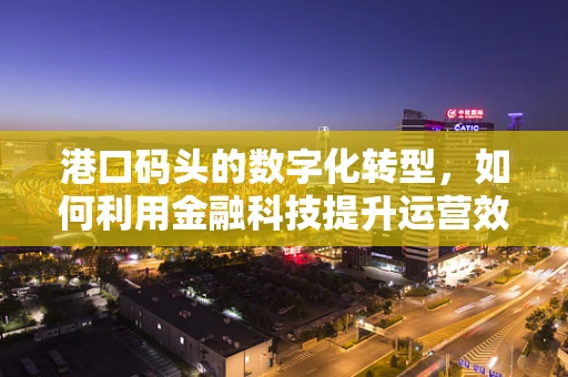 港口码头的数字化转型，如何利用金融科技提升运营效率？