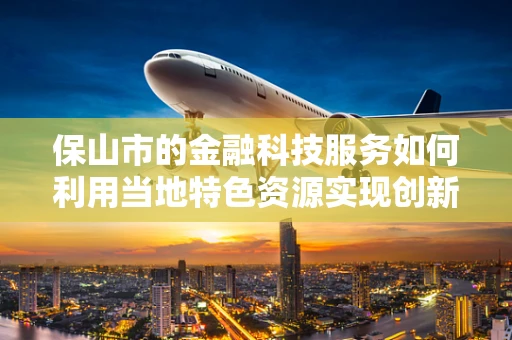 保山市的金融科技服务如何利用当地特色资源实现创新发展？
