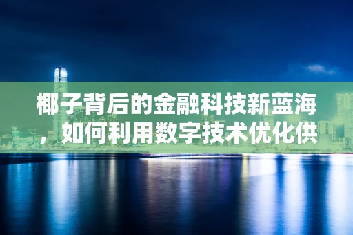 椰子背后的金融科技新蓝海，如何利用数字技术优化供应链融资？