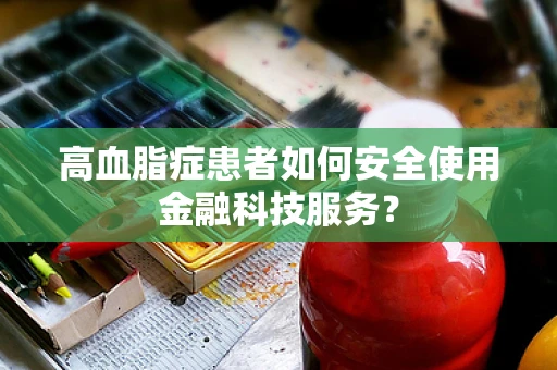 高血脂症患者如何安全使用金融科技服务？