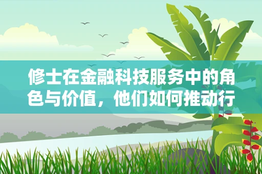 修士在金融科技服务中的角色与价值，他们如何推动行业创新？