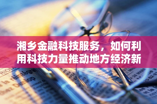 湘乡金融科技服务，如何利用科技力量推动地方经济新发展？