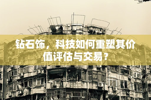 钻石饰，科技如何重塑其价值评估与交易？