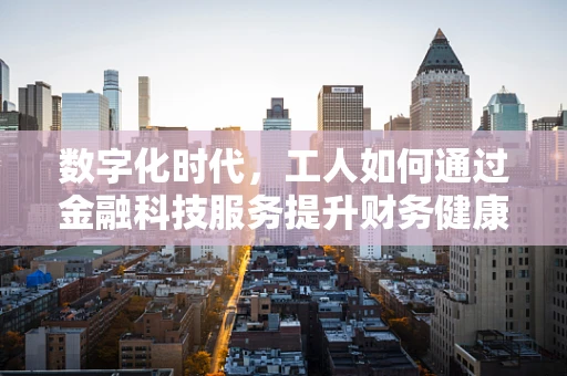 数字化时代，工人如何通过金融科技服务提升财务健康？