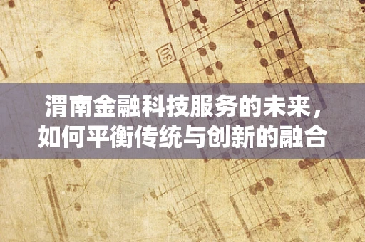 渭南金融科技服务的未来，如何平衡传统与创新的融合？