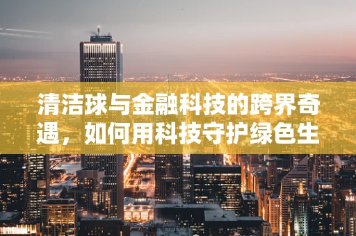 清洁球与金融科技的跨界奇遇，如何用科技守护绿色生活？
