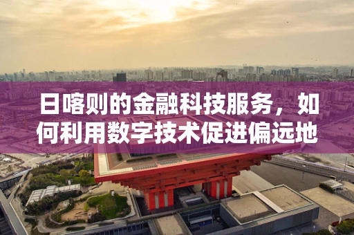 日喀则的金融科技服务，如何利用数字技术促进偏远地区经济发展？
