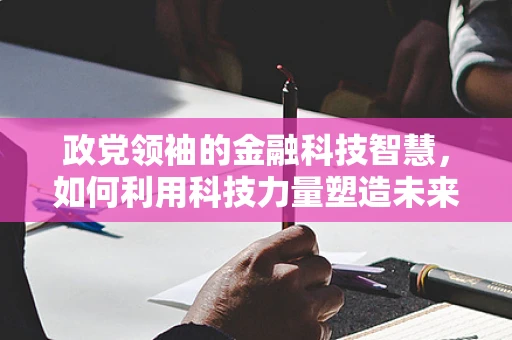 政党领袖的金融科技智慧，如何利用科技力量塑造未来政治格局？