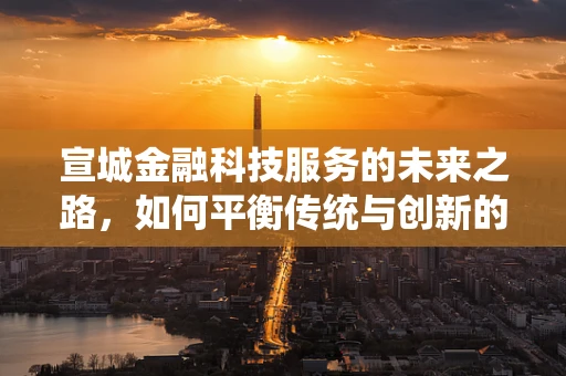 宣城金融科技服务的未来之路，如何平衡传统与创新的融合？
