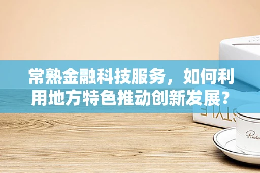 常熟金融科技服务，如何利用地方特色推动创新发展？