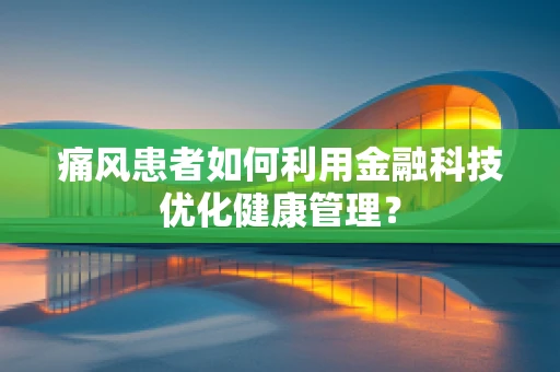 痛风患者如何利用金融科技优化健康管理？