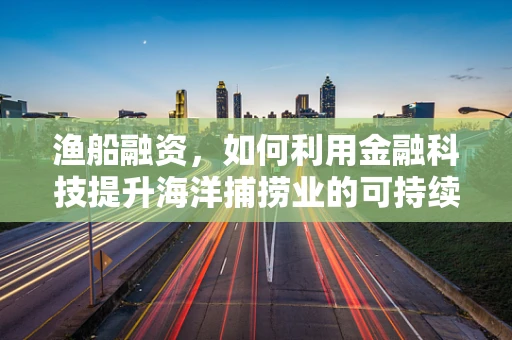 渔船融资，如何利用金融科技提升海洋捕捞业的可持续性？
