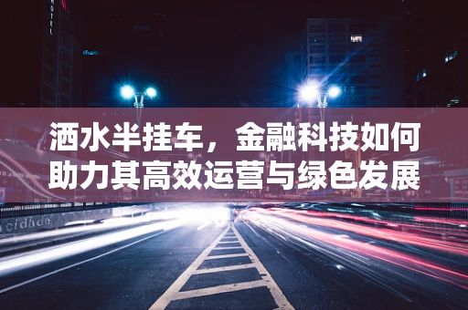 洒水半挂车，金融科技如何助力其高效运营与绿色发展？