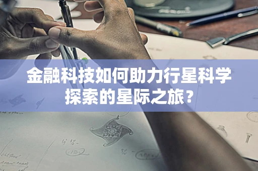 金融科技如何助力行星科学探索的星际之旅？