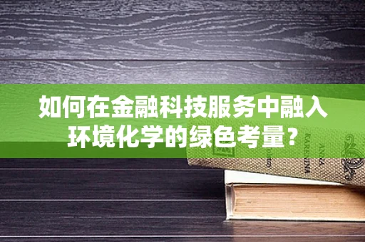 如何在金融科技服务中融入环境化学的绿色考量？